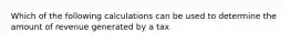 Which of the following calculations can be used to determine the amount of revenue generated by a tax