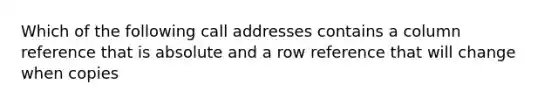 Which of the following call addresses contains a column reference that is absolute and a row reference that will change when copies