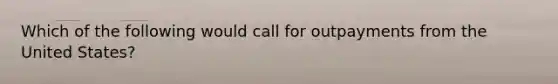 Which of the following would call for outpayments from the United States?