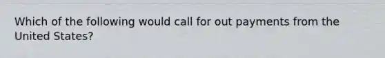 Which of the following would call for out payments from the United States?