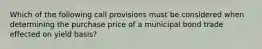 Which of the following call provisions must be considered when determining the purchase price of a municipal bond trade effected on yield basis?