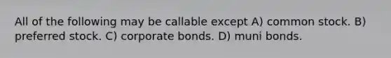 All of the following may be callable except A) common stock. B) preferred stock. C) corporate bonds. D) muni bonds.