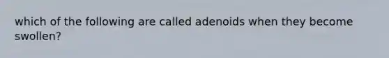 which of the following are called adenoids when they become swollen?