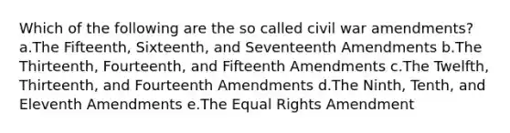 Which of the following are the so called civil war amendments? a.The Fifteenth, Sixteenth, and Seventeenth Amendments b.The Thirteenth, Fourteenth, and Fifteenth Amendments c.The Twelfth, Thirteenth, and Fourteenth Amendments d.The Ninth, Tenth, and Eleventh Amendments e.The Equal Rights Amendment