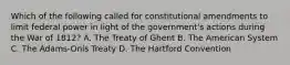 Which of the following called for constitutional amendments to limit federal power in light of the government's actions during the War of 1812? A. The Treaty of Ghent B. The American System C. The Adams-Onís Treaty D. The Hartford Convention