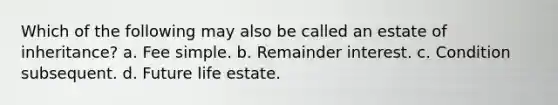 Which of the following may also be called an estate of inheritance? a. Fee simple. b. Remainder interest. c. Condition subsequent. d. Future life estate.