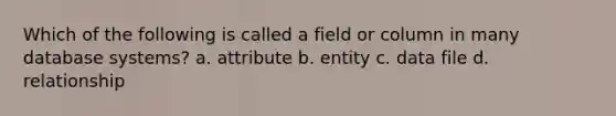 Which of the following is called a field or column in many database systems? a. attribute b. entity c. data file d. relationship