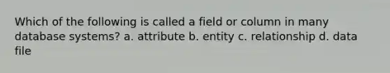 Which of the following is called a field or column in many database systems? a. attribute b. entity c. relationship d. data file