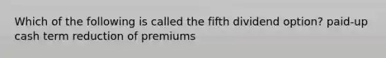 Which of the following is called the fifth dividend option? paid-up cash term reduction of premiums