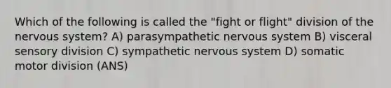 Which of the following is called the "fight or flight" division of the nervous system? A) parasympathetic nervous system B) visceral sensory division C) sympathetic nervous system D) somatic motor division (ANS)