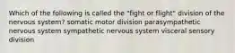 Which of the following is called the "fight or flight" division of the nervous system? somatic motor division parasympathetic nervous system sympathetic nervous system visceral sensory division