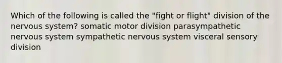 Which of the following is called the "fight or flight" division of the nervous system? somatic motor division parasympathetic nervous system sympathetic nervous system visceral sensory division