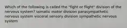 Which of the following is called the "fight or flight" division of the nervous system? somatic motor division parasympathetic nervous system visceral sensory division sympathetic nervous system