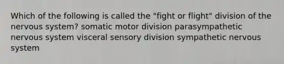 Which of the following is called the "fight or flight" division of the nervous system? somatic motor division parasympathetic nervous system visceral sensory division sympathetic nervous system