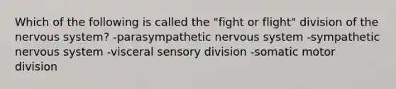 Which of the following is called the "fight or flight" division of the nervous system? -parasympathetic nervous system -sympathetic nervous system -visceral sensory division -somatic motor division