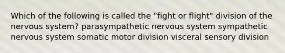 Which of the following is called the "fight or flight" division of the <a href='https://www.questionai.com/knowledge/kThdVqrsqy-nervous-system' class='anchor-knowledge'>nervous system</a>? parasympathetic nervous system sympathetic nervous system somatic motor division visceral sensory division