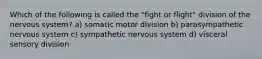 Which of the following is called the "fight or flight" division of the nervous system? a) somatic motor division b) parasympathetic nervous system c) sympathetic nervous system d) visceral sensory division