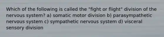 Which of the following is called the "fight or flight" division of the nervous system? a) somatic motor division b) parasympathetic nervous system c) sympathetic nervous system d) visceral sensory division