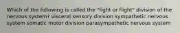 Which of the following is called the "fight or flight" division of the nervous system? visceral sensory division sympathetic nervous system somatic motor division parasympathetic nervous system