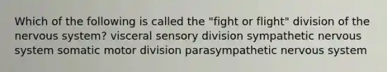 Which of the following is called the "fight or flight" division of the nervous system? visceral sensory division sympathetic nervous system somatic motor division parasympathetic nervous system