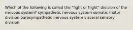 Which of the following is called the "fight or flight" division of the nervous system? sympathetic nervous system somatic motor division parasympathetic nervous system visceral sensory division