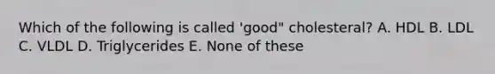 Which of the following is called 'good" cholesteral? A. HDL B. LDL C. VLDL D. Triglycerides E. None of these