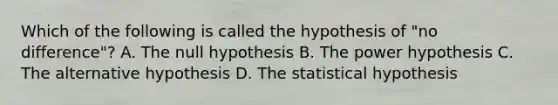 Which of the following is called the hypothesis of "no difference"? A. The null hypothesis B. The power hypothesis C. The alternative hypothesis D. The statistical hypothesis