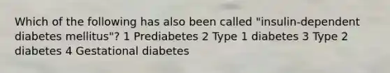 Which of the following has also been called "insulin-dependent diabetes mellitus"? 1 Prediabetes 2 Type 1 diabetes 3 Type 2 diabetes 4 Gestational diabetes