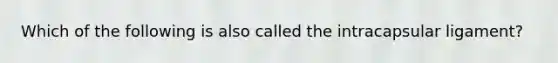 Which of the following is also called the intracapsular ligament?
