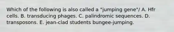 Which of the following is also called a "jumping gene"/ A. Hfr cells. B. transducing phages. C. palindromic sequences. D. transposons. E. jean-clad students bungee-jumping.