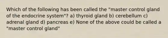 Which of the following has been called the "master control gland of the endocrine system"? a) thyroid gland b) cerebellum c) adrenal gland d) pancreas e) None of the above could be called a "master control gland"