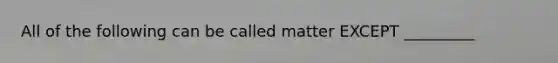 All of the following can be called matter EXCEPT _________