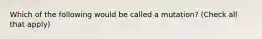 Which of the following would be called a mutation? (Check all that apply)