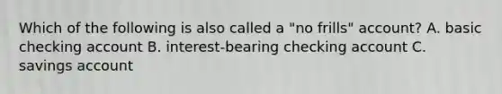 Which of the following is also called a "no frills" account? A. basic checking account B. interest-bearing checking account C. savings account