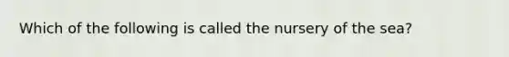 Which of the following is called the nursery of the sea?