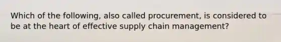 Which of the following, also called procurement, is considered to be at the heart of effective supply chain management?