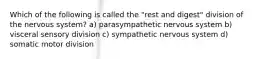 Which of the following is called the "rest and digest" division of the nervous system? a) parasympathetic nervous system b) visceral sensory division c) sympathetic nervous system d) somatic motor division