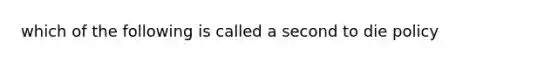 which of the following is called a second to die policy