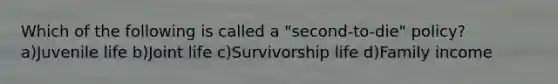 Which of the following is called a "second-to-die" policy? a)Juvenile life b)Joint life c)Survivorship life d)Family income
