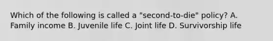 Which of the following is called a "second-to-die" policy? A. Family income B. Juvenile life C. Joint life D. Survivorship life