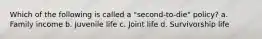 Which of the following is called a "second-to-die" policy? a. Family income b. Juvenile life c. Joint life d. Survivorship life