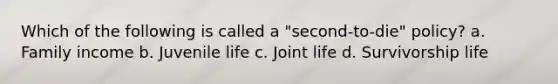 Which of the following is called a "second-to-die" policy? a. Family income b. Juvenile life c. Joint life d. Survivorship life