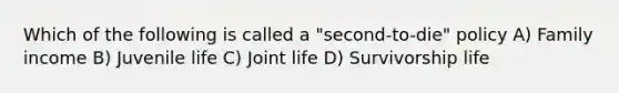 Which of the following is called a "second-to-die" policy A) Family income B) Juvenile life C) Joint life D) Survivorship life