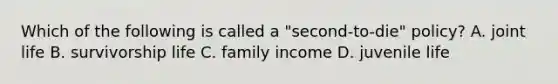 Which of the following is called a "second-to-die" policy? A. joint life B. survivorship life C. family income D. juvenile life