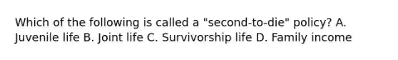 Which of the following is called a "second-to-die" policy? A. Juvenile life B. Joint life C. Survivorship life D. Family income