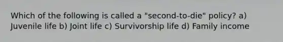 Which of the following is called a "second-to-die" policy? a) Juvenile life b) Joint life c) Survivorship life d) Family income