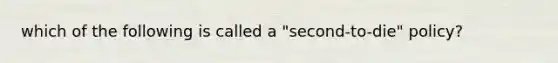 which of the following is called a "second-to-die" policy?