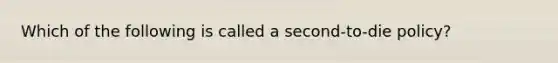 Which of the following is called a second-to-die policy?