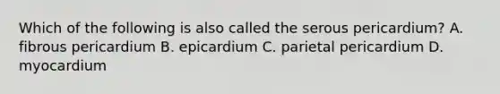 Which of the following is also called the serous pericardium? A. fibrous pericardium B. epicardium C. parietal pericardium D. myocardium