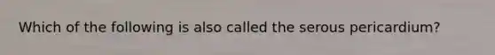 Which of the following is also called the serous pericardium?